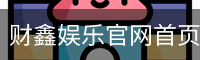 财鑫娱乐官网首页 - 国际文娱内容运营官方服务体系